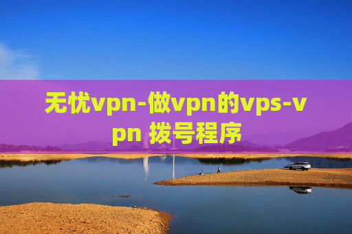 无忧vpn-做vpn的vps-vpn 拨号程序