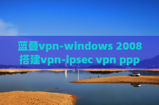 蓝叠vpn-windows 2008搭建vpn-ipsec vpn pppoe