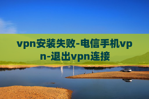 vpn安装失败-电信手机vpn-退出vpn连接