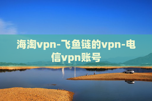 海淘vpn-飞鱼链的vpn-电信vpn账号