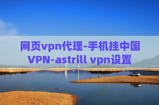 网页vpn代理-手机挂中国VPN-astrill vpn设置