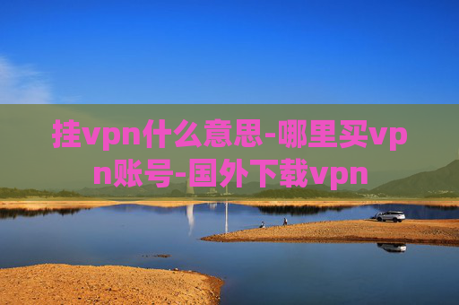 挂vpn什么意思-哪里买vpn账号-国外下载vpn