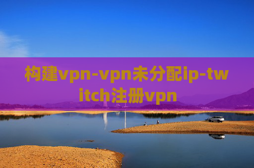 构建vpn-vpn未分配ip-twitch注册vpn