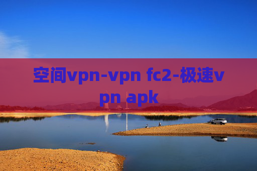 空间vpn-vpn fc2-极速vpn apk