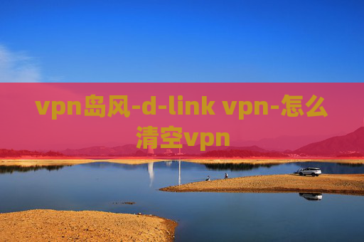 vpn岛风-d-link vpn-怎么清空vpn