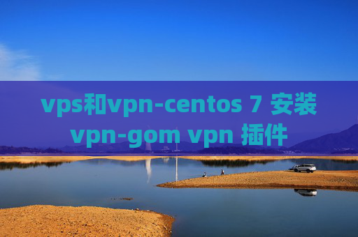 vps和vpn-centos 7 安装vpn-gom vpn 插件