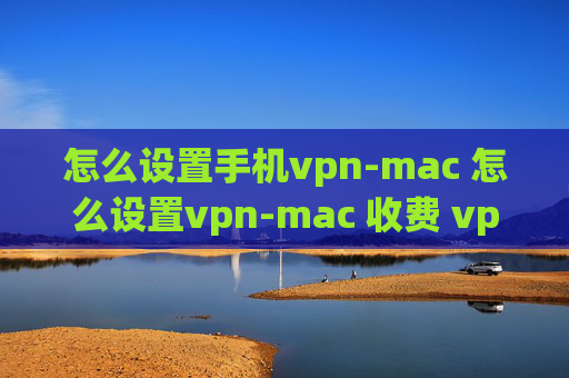 怎么设置手机vpn-mac 怎么设置vpn-mac 收费 vpn