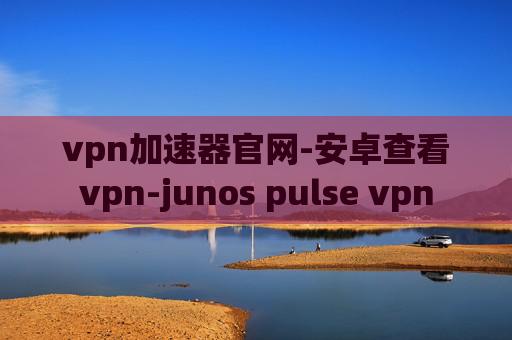 vpn加速器官网-安卓查看vpn-junos pulse vpn