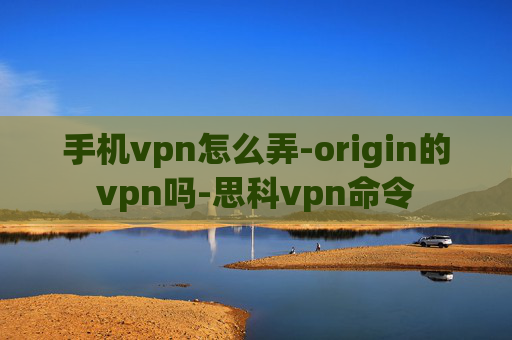 手机vpn怎么弄-origin的vpn吗-思科vpn命令