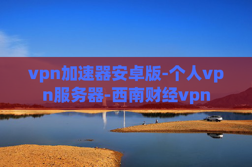 vpn加速器安卓版-个人vpn服务器-西南财经vpn