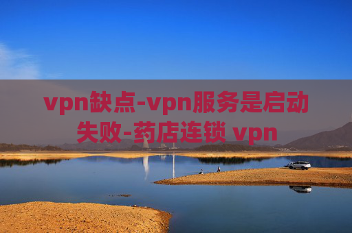 vpn缺点-vpn服务是启动失败-药店连锁 vpn