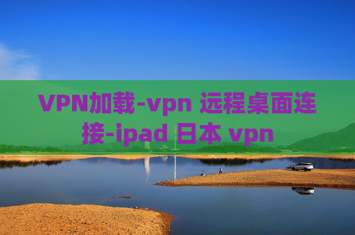 VPN加载-vpn 远程桌面连接-ipad 日本 vpn