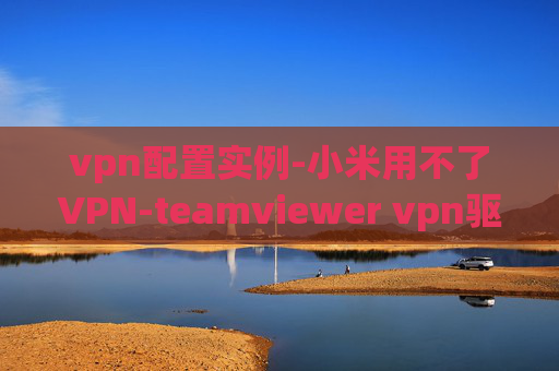 vpn配置实例-小米用不了VPN-teamviewer vpn驱动