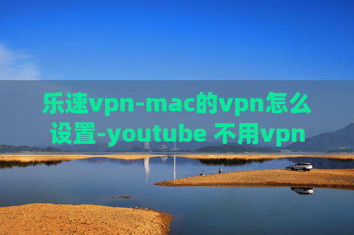 乐速vpn-mac的vpn怎么设置-youtube 不用vpn