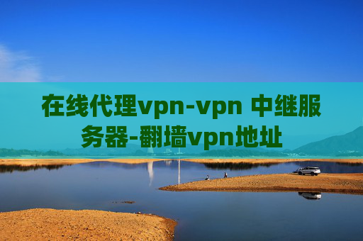 在线代理vpn-vpn 中继服务器-翻墙vpn地址