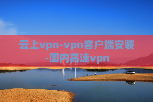 云上vpn-vpn客户端安装-国内高速vpn