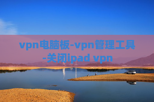 vpn电脑板-vpn管理工具-关闭ipad vpn