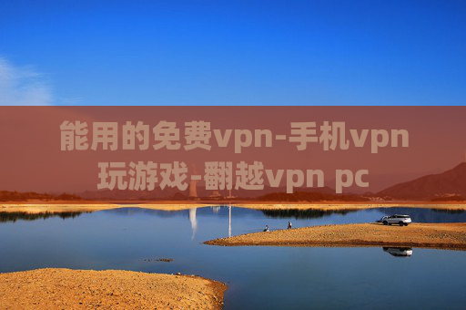 能用的免费vpn-手机vpn玩游戏-翻越vpn pc