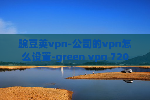 豌豆荚vpn-公司的vpn怎么设置-green vpn 720