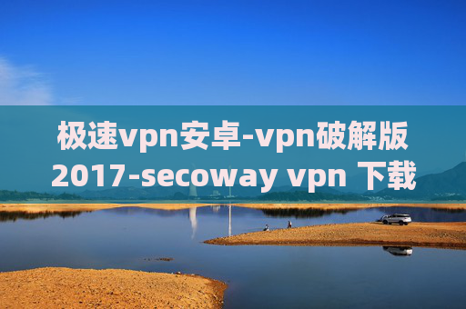 极速vpn安卓-vpn破解版2017-secoway vpn 下载