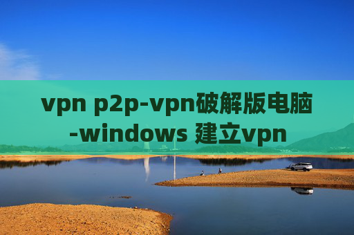 vpn p2p-vpn破解版电脑-windows 建立vpn