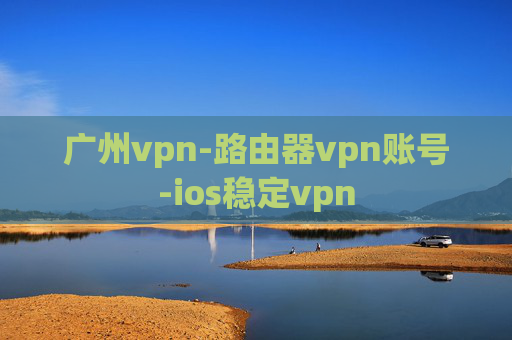 广州vpn-路由器vpn账号-ios稳定vpn