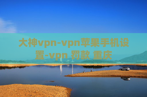 大神vpn-vpn苹果手机设置-vpn 罚款 重庆