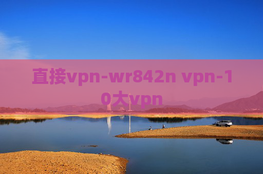 直接vpn-wr842n vpn-10大vpn