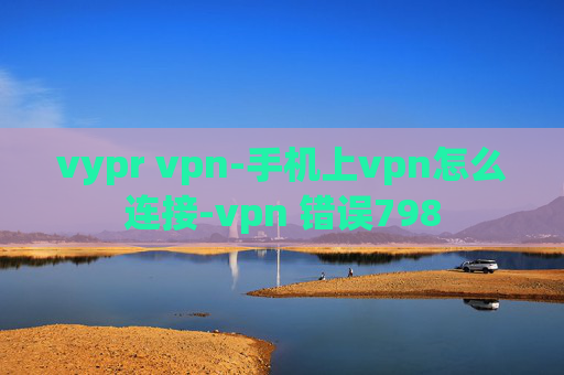 vypr vpn-手机上vpn怎么连接-vpn 错误798