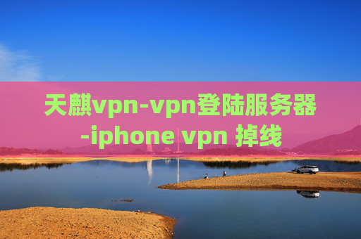 天麒vpn-vpn登陆服务器-iphone vpn 掉线