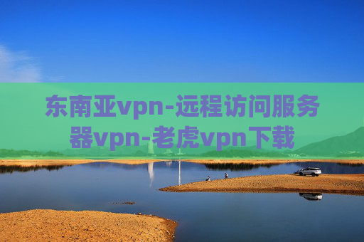 东南亚vpn-远程访问服务器vpn-老虎vpn下载