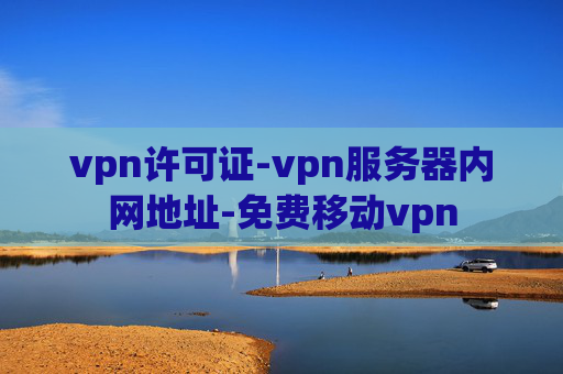 vpn许可证-vpn服务器内网地址-免费移动vpn