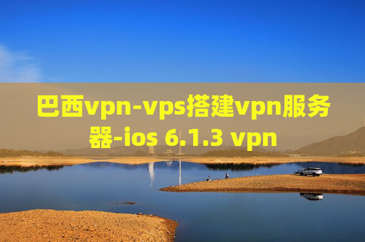 巴西vpn-vps搭建vpn服务器-ios 6.1.3 vpn