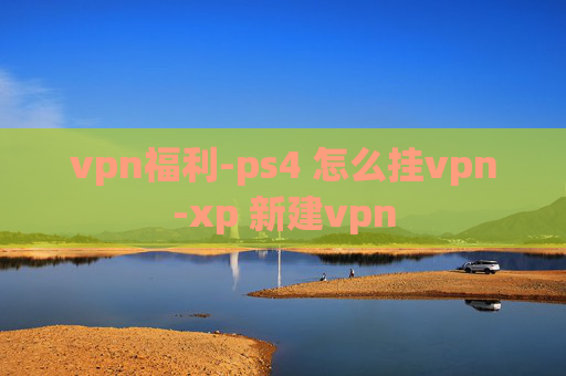 vpn福利-ps4 怎么挂vpn-xp 新建vpn