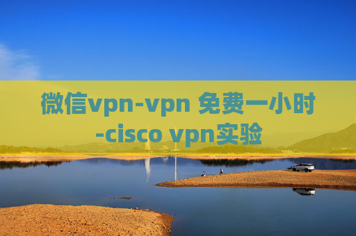 微信vpn-vpn 免费一小时-cisco vpn实验