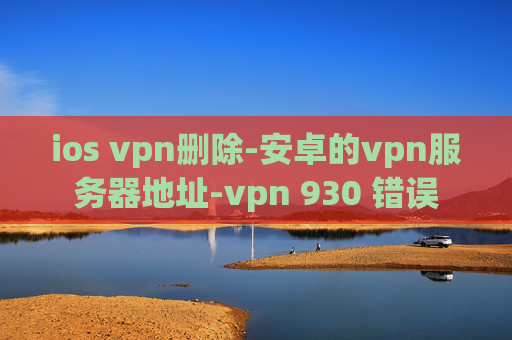 ios vpn删除-安卓的vpn服务器地址-vpn 930 错误