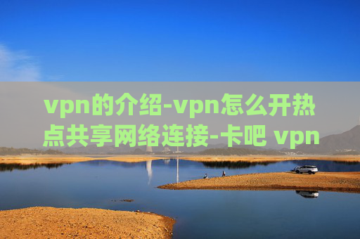 vpn的介绍-vpn怎么开热点共享网络连接-卡吧 vpn