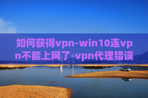 如何获得vpn-win10连vpn不能上网了-vpn代理错误