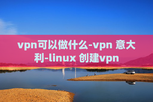 vpn可以做什么-vpn 意大利-linux 创建vpn