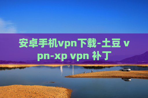 安卓手机vpn下载-土豆 vpn-xp vpn 补丁