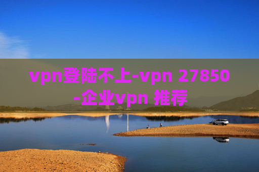 vpn登陆不上-vpn 27850-企业vpn 推荐