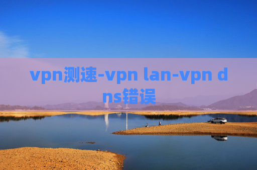 vpn测速-vpn lan-vpn dns错误