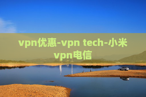 vpn优惠-vpn tech-小米vpn电信