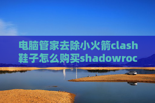 电脑管家去除小火箭clash鞋子怎么购买shadowrocket