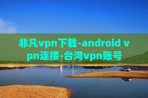 非凡vpn下载-android vpn连接-台湾vpn账号