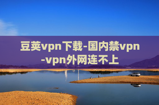 豆荚vpn下载-国内禁vpn-vpn外网连不上