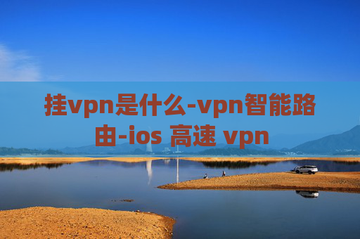 挂vpn是什么-vpn智能路由-ios 高速 vpn