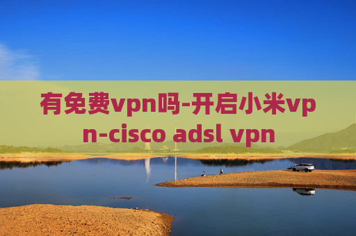 有免费vpn吗-开启小米vpn-cisco adsl vpn