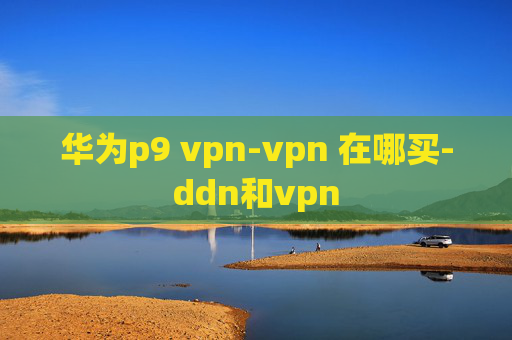 华为p9 vpn-vpn 在哪买-ddn和vpn