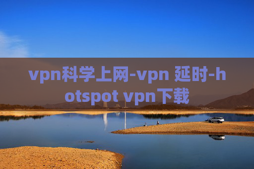 vpn科学上网-vpn 延时-hotspot vpn下载